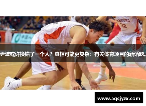 尹波或许换错了一个人？真相可能更复杂：有关体育项目的新话题。