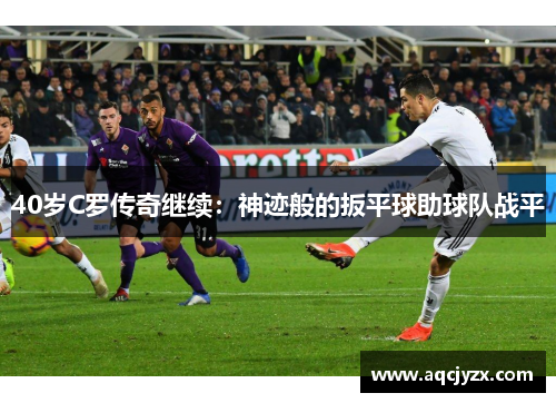 40岁C罗传奇继续：神迹般的扳平球助球队战平